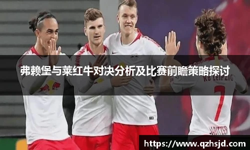 弗赖堡与莱红牛对决分析及比赛前瞻策略探讨