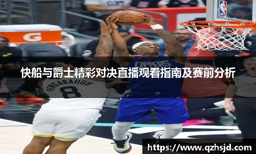 快船与爵士精彩对决直播观看指南及赛前分析