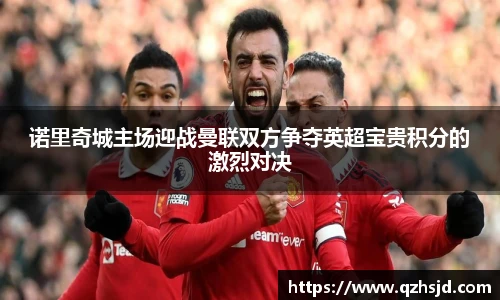 诺里奇城主场迎战曼联双方争夺英超宝贵积分的激烈对决