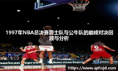 1997年NBA总决赛爵士队与公牛队的巅峰对决回顾与分析