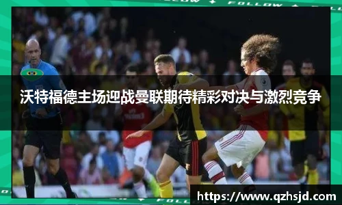 沃特福德主场迎战曼联期待精彩对决与激烈竞争