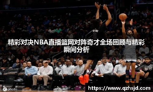 精彩对决NBA直播篮网对阵奇才全场回顾与精彩瞬间分析